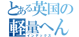 とある英国の軽量へんつぃ（インデックス）