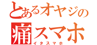 とあるオヤジの痛スマホ（イタスマホ）