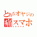 とあるオヤジの痛スマホ（イタスマホ）