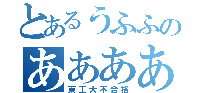 とあるうふふのあああああ（東工大不合格）