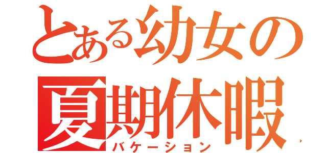 とある幼女の夏期休暇（バケーション）