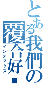 とある我們の覆合好嗎Ⅱ（インデックス）