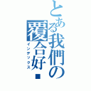 とある我們の覆合好嗎Ⅱ（インデックス）