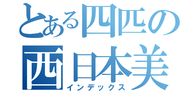 とある四匹の西日本美女軍団（インデックス）