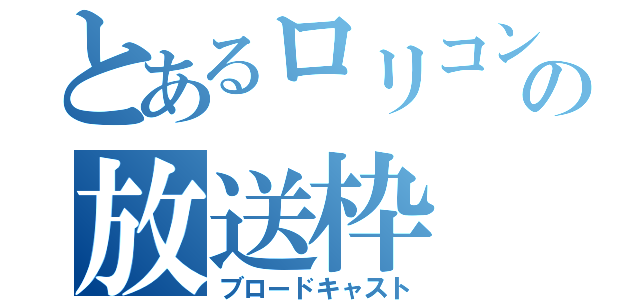 とあるロリコンの放送枠（ブロードキャスト）