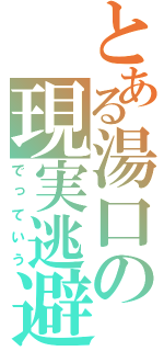 とある湯口の現実逃避（でっていう）