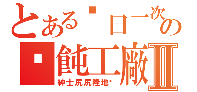 とある每日一次の餛飩工廠Ⅱ（紳士尻尻隆地咚）