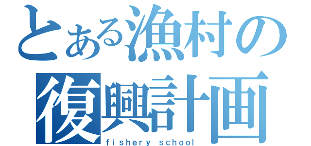 とある漁村の復興計画（ｆｉｓｈｅｒｙ ｓｃｈｏｏｌ）