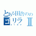 とある田舎ののゴリラⅡ（ふくおか）