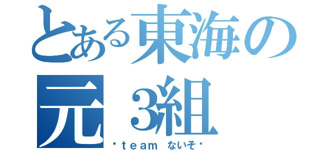 とある東海の元３組（〜ｔｅａｍ ないそ〜）