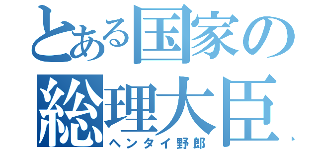 とある国家の総理大臣（ヘンタイ野郎）