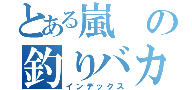 とある嵐の釣りバカ（インデックス）