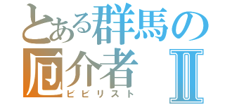 とある群馬の厄介者Ⅱ（ビビリスト）