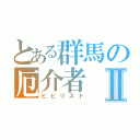 とある群馬の厄介者Ⅱ（ビビリスト）