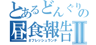 とあるどんぐりの昼食報告Ⅱ（＃フレッシュランチ）