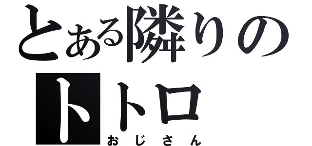 とある隣りのトトロ（おじさん）