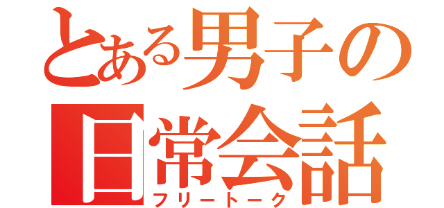 とある男子の日常会話（フリートーク）