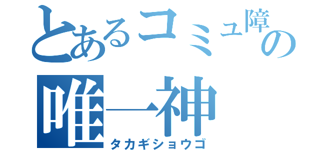 とあるコミュ障の唯一神（タカギショウゴ）