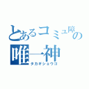 とあるコミュ障の唯一神（タカギショウゴ）