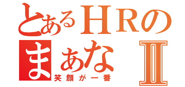 とあるＨＲのまぁなⅡ（笑顔が一番）