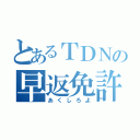 とあるＴＤＮの早返免許（あくしろよ）