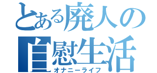 とある廃人の自慰生活（オナニーライフ）