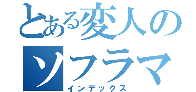 とある変人のソフラマ（インデックス）