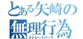 とある矢崎の無理行為（ストレートパーマ）