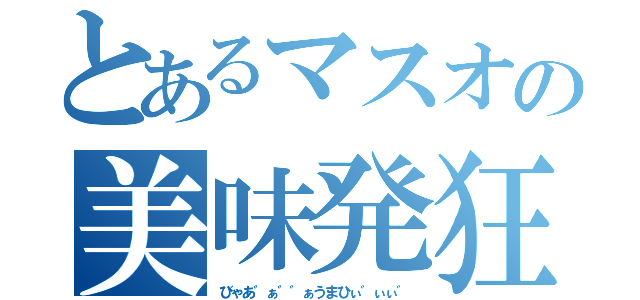 とあるマスオの美味発狂（びゃあ゛ぁ゛゛ぁうまひぃ゛ぃぃ゛）