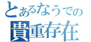 とあるなうでの貴重存在（）