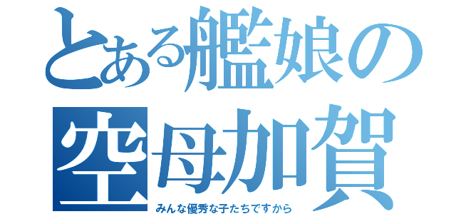 とある艦娘の空母加賀（みんな優秀な子たちですから）