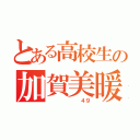 とある高校生の加賀美暖（       ４９）