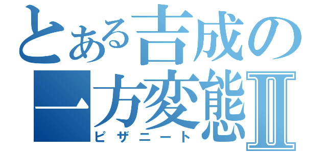 とある吉成の一方変態Ⅱ（ピザニート）