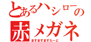 とあるハシローの赤メガネ（ますますますたーど）