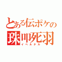 とある伝ポケの珠叩死羽（イベルタル）