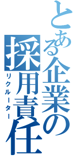 とある企業の採用責任者Ⅱ（リクルーター）