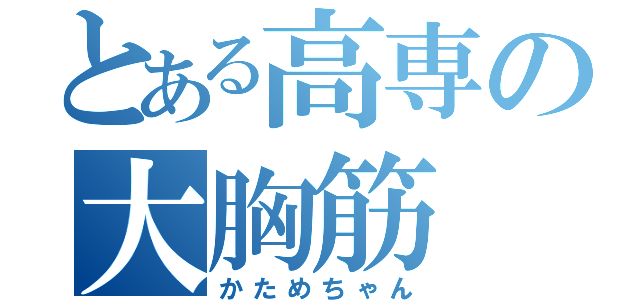 とある高専の大胸筋（かためちゃん）