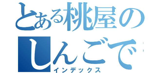 とある桃屋のしんごですよ（インデックス）