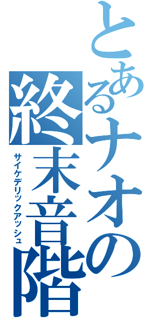 とあるナオの終末音階（サイケデリックアッシュ）