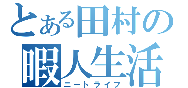 とある田村の暇人生活（ニートライフ）