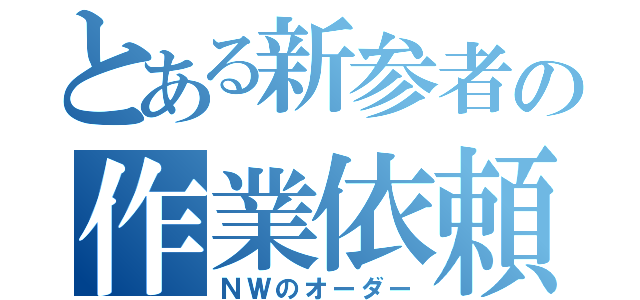 とある新参者の作業依頼（ＮＷのオーダー）