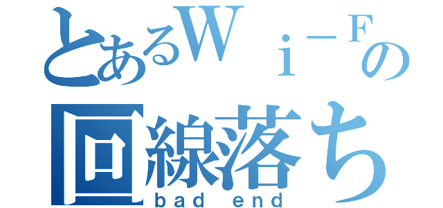 とあるＷｉ－Ｆｉの回線落ち（ｂａｄ ｅｎｄ）