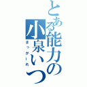 とある能力の小泉いつき（まっがーれ）