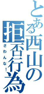 とある西山の拒否行為（さわんな！）