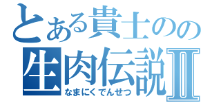 とある貴士のの生肉伝説Ⅱ（なまにくでんせつ）