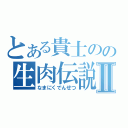 とある貴士のの生肉伝説Ⅱ（なまにくでんせつ）