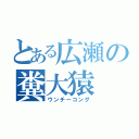 とある広瀬の糞大猿（ウンチーコング）