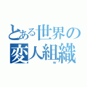 とある世界の変人組織（ ｗ）