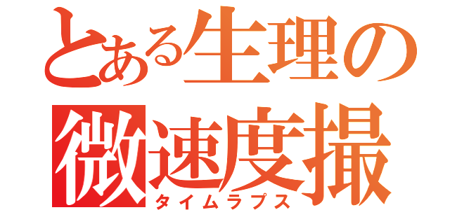 とある生理の微速度撮影（タイムラプス）