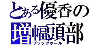 とある優香の増幅頭部（ブラックホール）